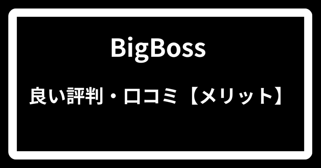 BigBossの良い評判・口コミ【メリット】
