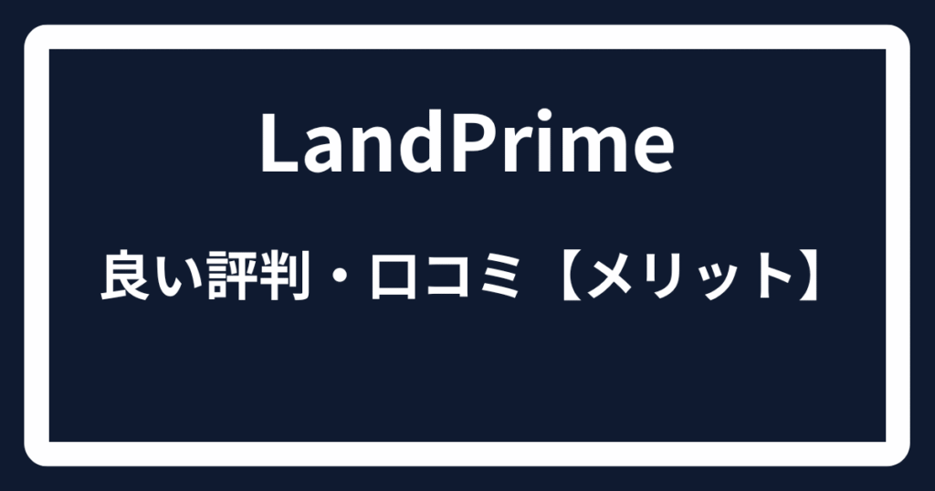LandPrimeの良い評判・口コミ【メリット】
